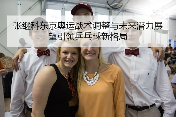 张继科东京奥运战术调整与未来潜力展望引领乒乓球新格局